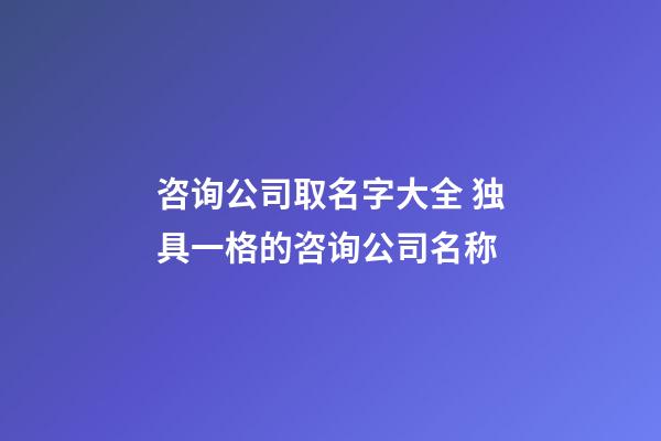 咨询公司取名字大全 独具一格的咨询公司名称-第1张-公司起名-玄机派